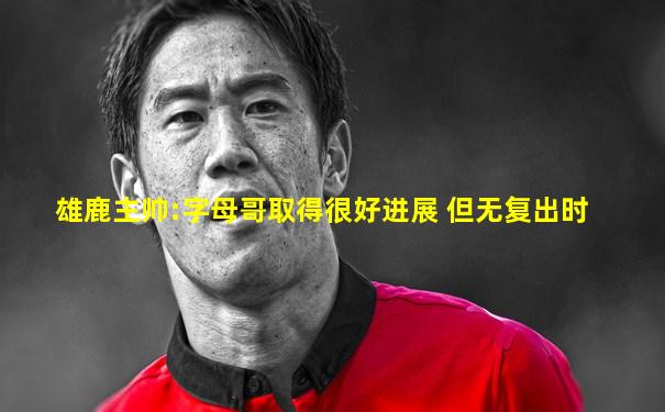 雄鹿主帅:字母哥取得很好进展 但无复出时